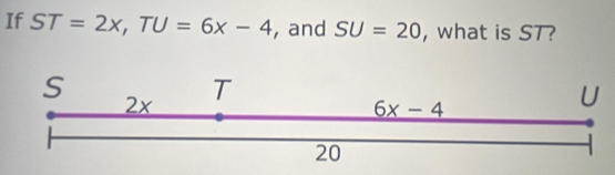 If ST=2x,TU=6x-4 , and SU=20 , what is ST?