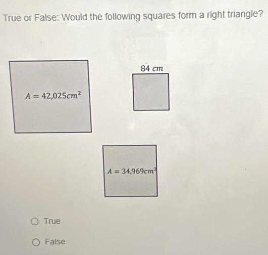 True or False: Would the following squares form a right triangle?
A=42,025cm^2
A=34,969cm^2
True
False