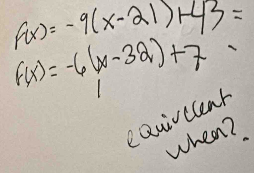 f(x)=-9(x-21)+43=
f(x)=-6(x-32)+7
eQuivclear 
when?,