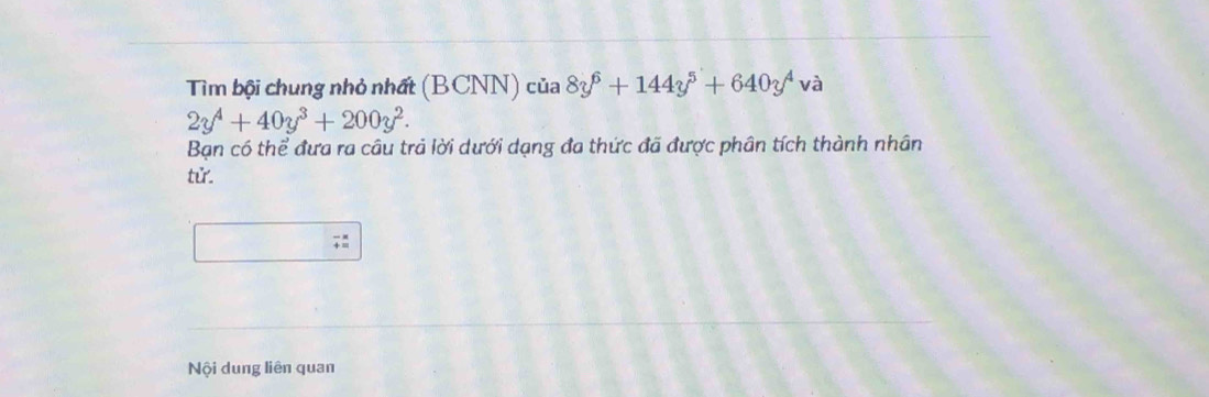 Tìm bội chung nhỏ nhất (BCNN) của 8y^6+144y^5+640y^4va
2y^4+40y^3+200y^2. 
Bạn có thể đưa ra câu trả lời dưới dạng đa thức đã được phân tích thành nhân 
tử. 
Nội dung liên quan