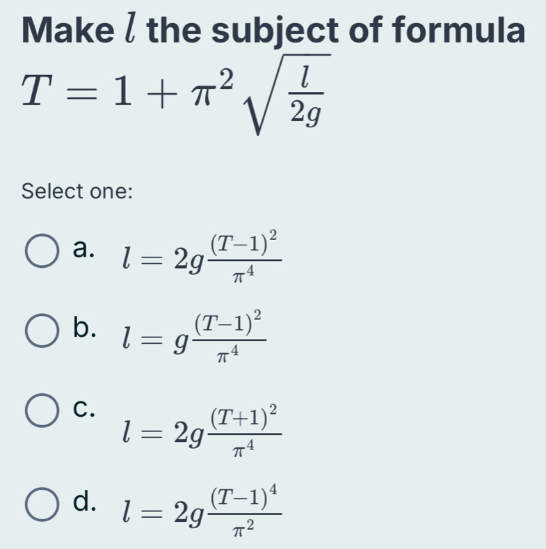 Make / the subject of formula
T=1+π^2sqrt(frac l)2g
Select one:
a. l=2gfrac (T-1)^2π^4
b. l=gfrac (T-1)^2π^4
C. l=2gfrac (T+1)^2π^4
d. l=2gfrac (T-1)^4π^2