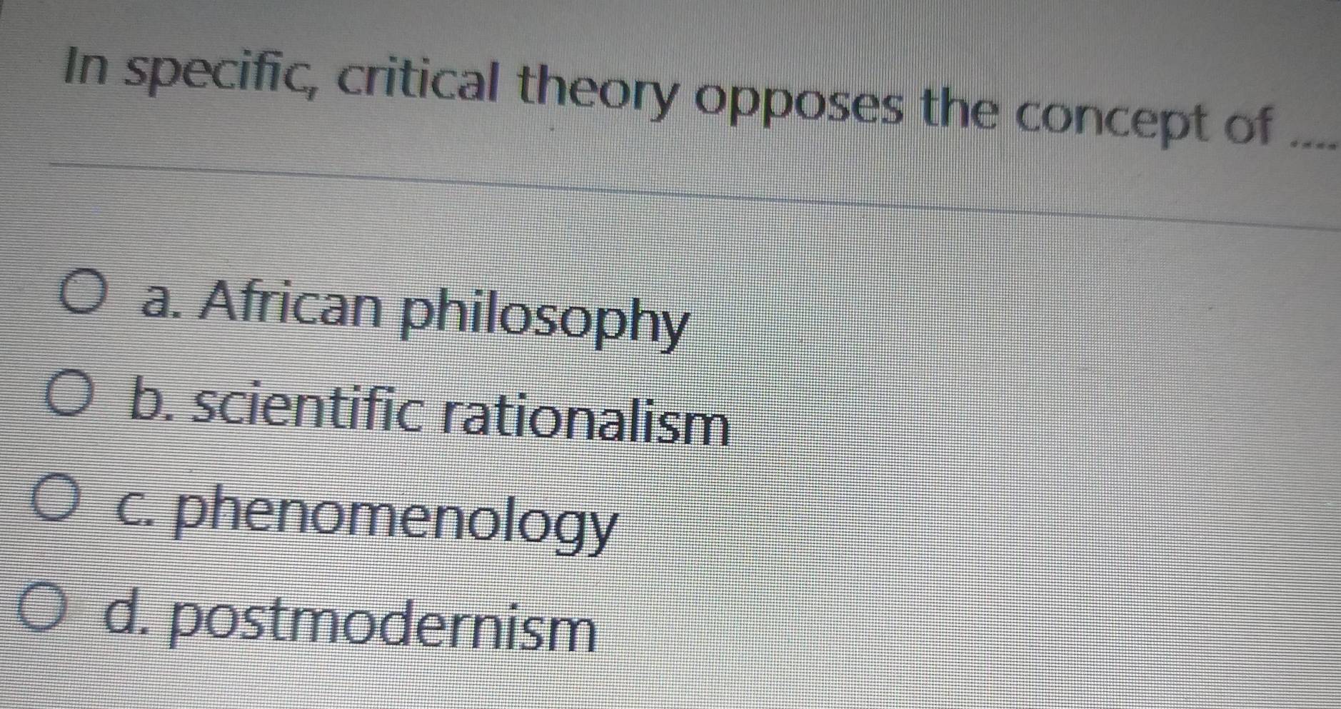 In specific, critical theory opposes the concept of ._
a. African philosophy
b. scientific rationalism
c. phenomenology
d. postmodernism