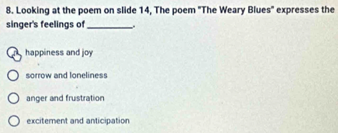 Looking at the poem on slide 14, The poem "The Weary Blues" expresses the
singer's feelings of _.
m happiness and joy
sorrow and loneliness
anger and frustration
excitement and anticipation