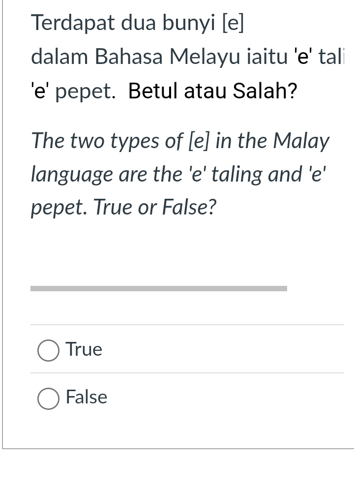 Terdapat dua bunyi [e]
dalam Bahasa Melayu iaitu 'e' tali
'e' pepet. Betul atau Salah?
The two types of [e] in the Malay
language are the 'e' taling and 'e'
pepet. True or False?
True
False