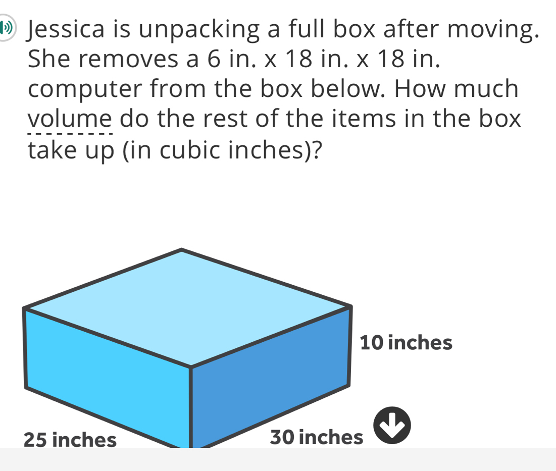 » Jessica is unpacking a full box after moving. 
She removes a 6in.* 18in.* 18in. 
computer from the box below. How much 
volume do the rest of the items in the box 
take up (in cubic inches)?