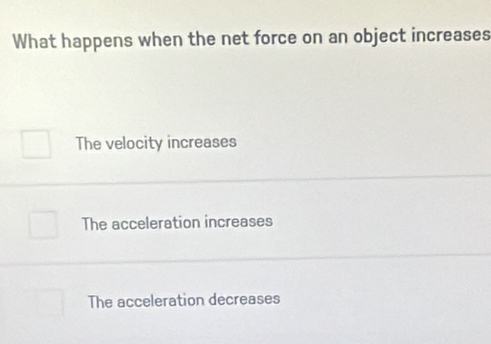 What happens when the net force on an object increases
The velocity increases
The acceleration increases
The acceleration decreases