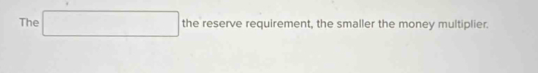 The □ the reserve requirement, the smaller the money multiplier.