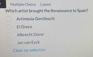 Which artist brought the Renaissance to Spain?
Artimesia Gentileschi
El Greco
Albrecht Dürer
Jan van Eyck
Clear my selection