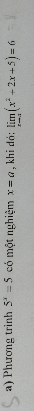 Phương trình 5^x=5 có một nghiệm x=a , khi đó: limlimits _xto a(x^2+2x+5)=6