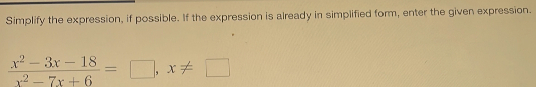 Simplify the expression, if possible. If the expression is already in simplified form, enter the given expression.
 (x^2-3x-18)/x^2-7x+6 =□ , x!= □