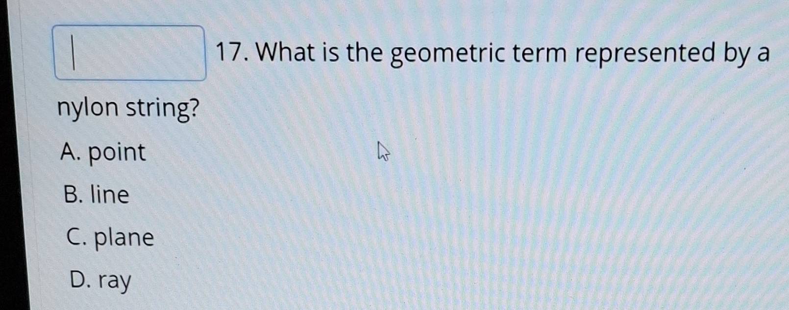 What is the geometric term represented by a
nylon string?
A. point
B. line
C. plane
D. ray