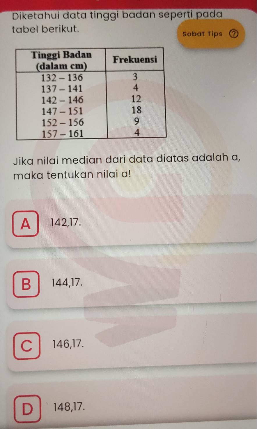 Diketahui data tinggi badan seperti pada
tabel berikut.
Sobat Tips
Jika nilai median dari data diatas adalah a,
maka tentukan nilai a!
A 142, 17.
B 144, 17.
C 146, 17.
D 148, 17.