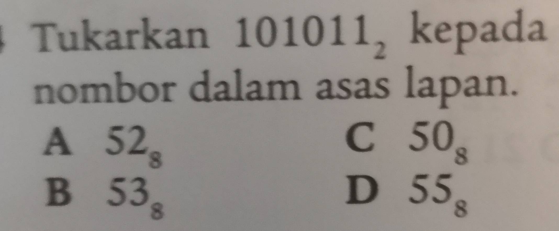 Tukarkan 101011_2 kepada
nombor dalam asas lapan.
A 52_8
C 50_8
B 53_8
D 55_8