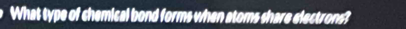 What type of chemical bond forms when atoms share electrons?