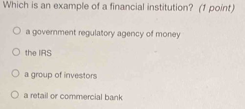 Which is an example of a financial institution? (1 point)
a government regulatory agency of money
the IRS
a group of investors
a retail or commercial bank