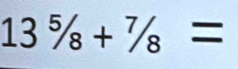 13^5/_8+^7/_8=