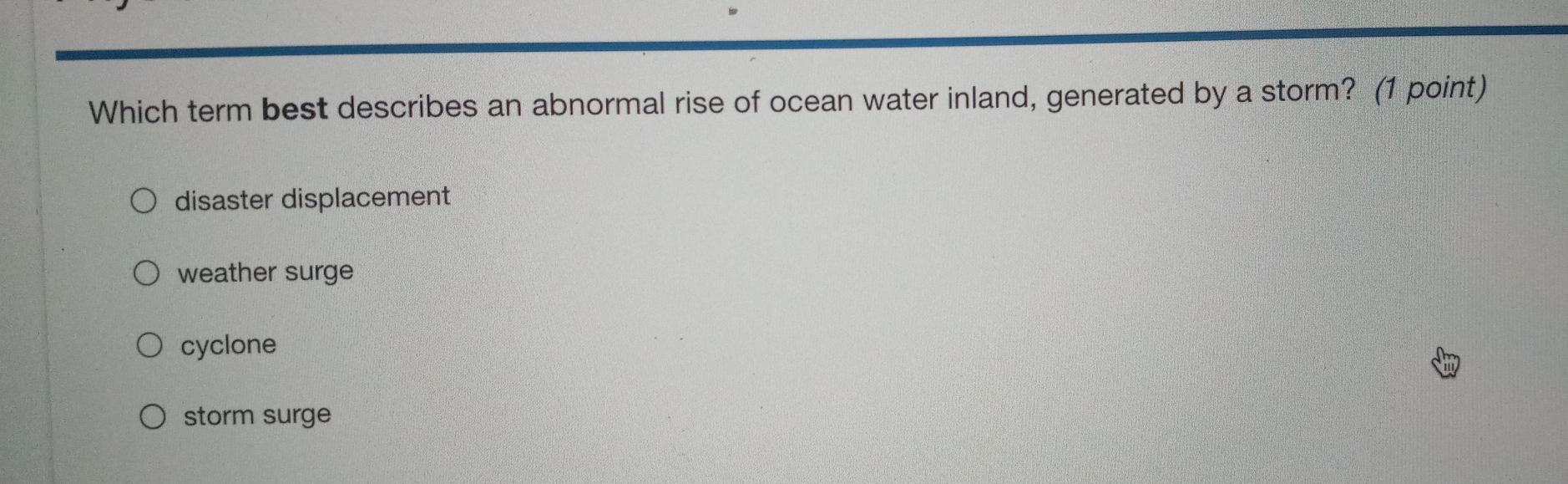 Which term best describes an abnormal rise of ocean water inland, generated by a storm? (1 point)
disaster displacement
weather surge
cyclone
storm surge