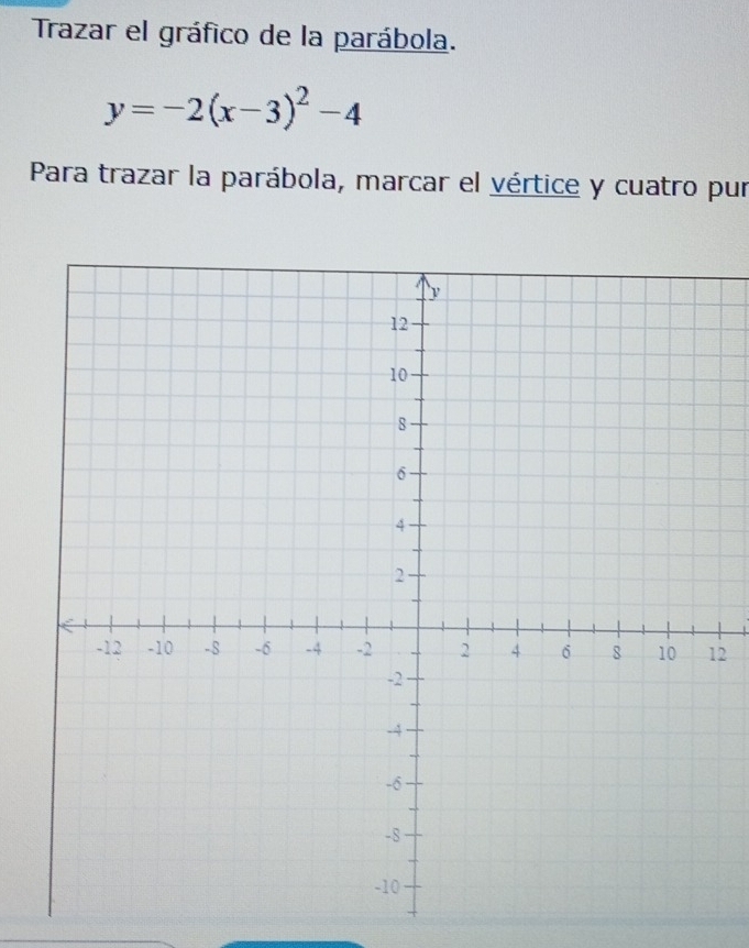 Trazar el gráfico de la parábola.
y=-2(x-3)^2-4
Para trazar la parábola, marcar el vértice y cuatro pur 
2