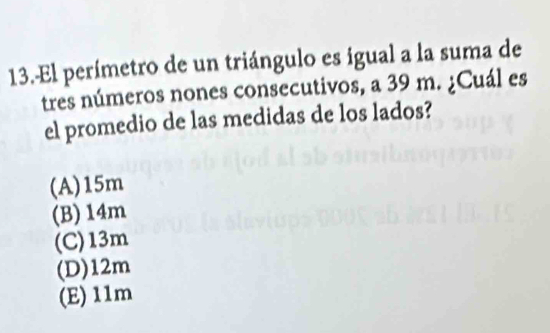 El perímetro de un triángulo es igual a la suma de
tres números nones consecutivos, a 39 m. ¿Cuál es
el promedio de las medidas de los lados?
(A) 15m
(B) 14m
(C) 13m
(D) 12m
(E) 11m