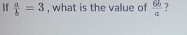 If  a/b =3 , what is the value of  6b/a  ?