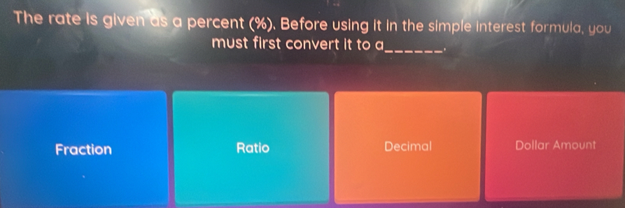 The rate is given as a percent (%). Before using it in the simple interest formula, you
must first convert it to a_ .
Fraction Ratio Decimal Dollar Amount