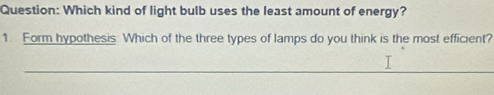 Which kind of light bulb uses the least amount of energy? 
1 Form hypothesis Which of the three types of lamps do you think is the most efficient? 
_ 
_