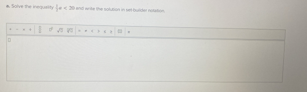 Solve the inequality  1/2 a<20</tex> and write the solution in set-builder notation.
+ χ 4  □ /□   □^(□) sqrt(0) y_0 = = < 2 (0 π