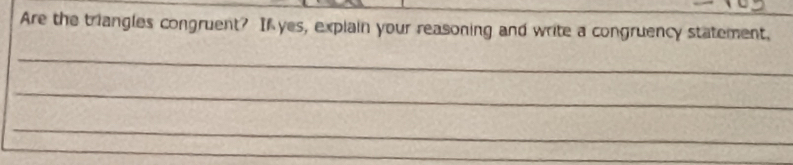 Are the triangles congruent? If yes, explain your reasoning and write a congruency statement, 
_ 
_ 
_