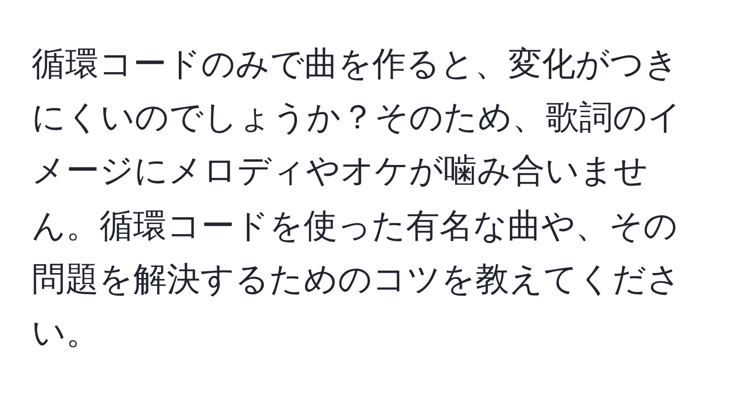 循環コードのみで曲を作ると、変化がつきにくいのでしょうか？そのため、歌詞のイメージにメロディやオケが噛み合いません。循環コードを使った有名な曲や、その問題を解決するためのコツを教えてください。