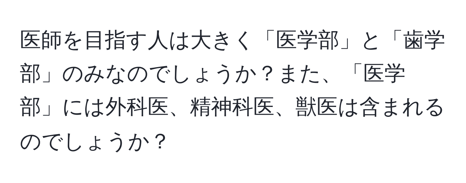 医師を目指す人は大きく「医学部」と「歯学部」のみなのでしょうか？また、「医学部」には外科医、精神科医、獣医は含まれるのでしょうか？