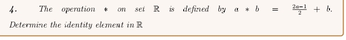 The operation * on set R is defined by^ a*b= (2a-1)/2 +b. 
Determine the identity element in R