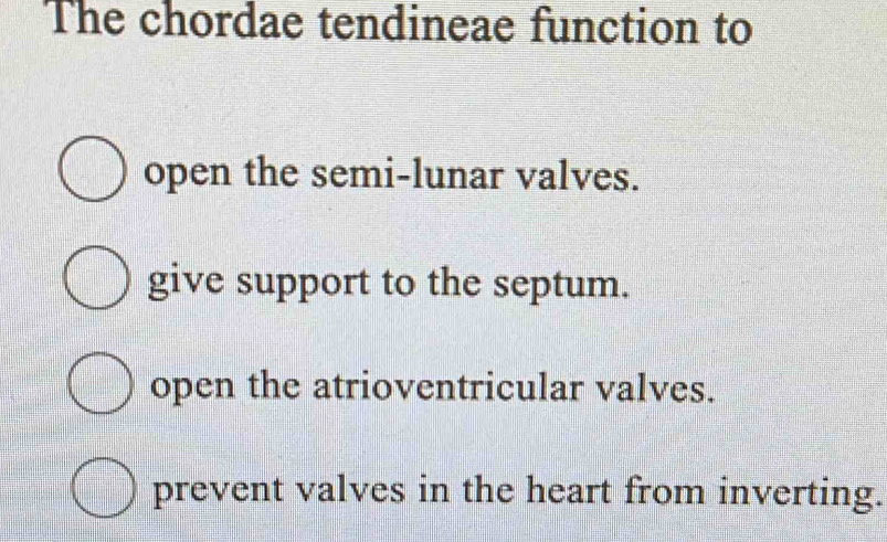 The chordae tendineae function to
open the semi-lunar valves.
give support to the septum.
open the atrioventricular valves.
prevent valves in the heart from inverting.