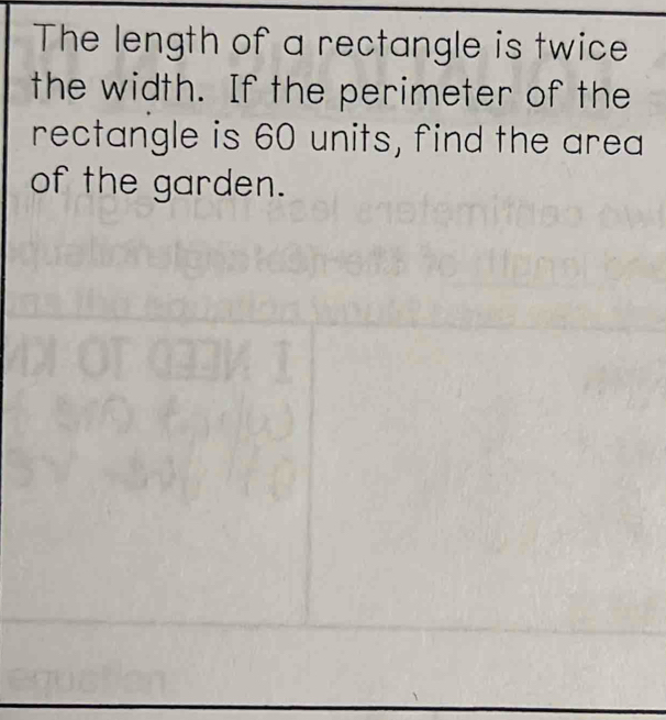 The length of a rectangle is twice 
the width. If the perimeter of the 
rectangle is 60 units, find the area 
of the garden.