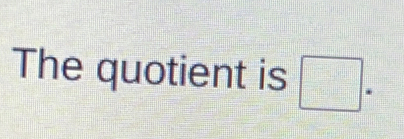 The quotient is □ =