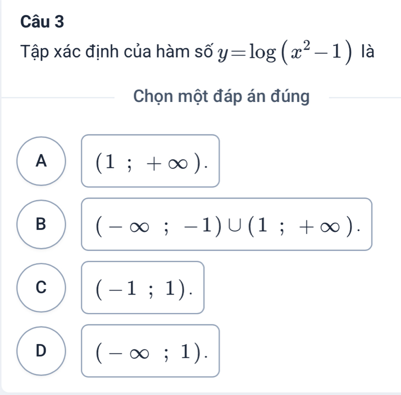 Tập xác định của hàm số y=log (x^2-1) là
Chọn một đáp án đúng
A (1;+∈fty ).
B (-∈fty ;-1)∪ (1;+∈fty ).
C (-1;1).
D (-∈fty ;1).