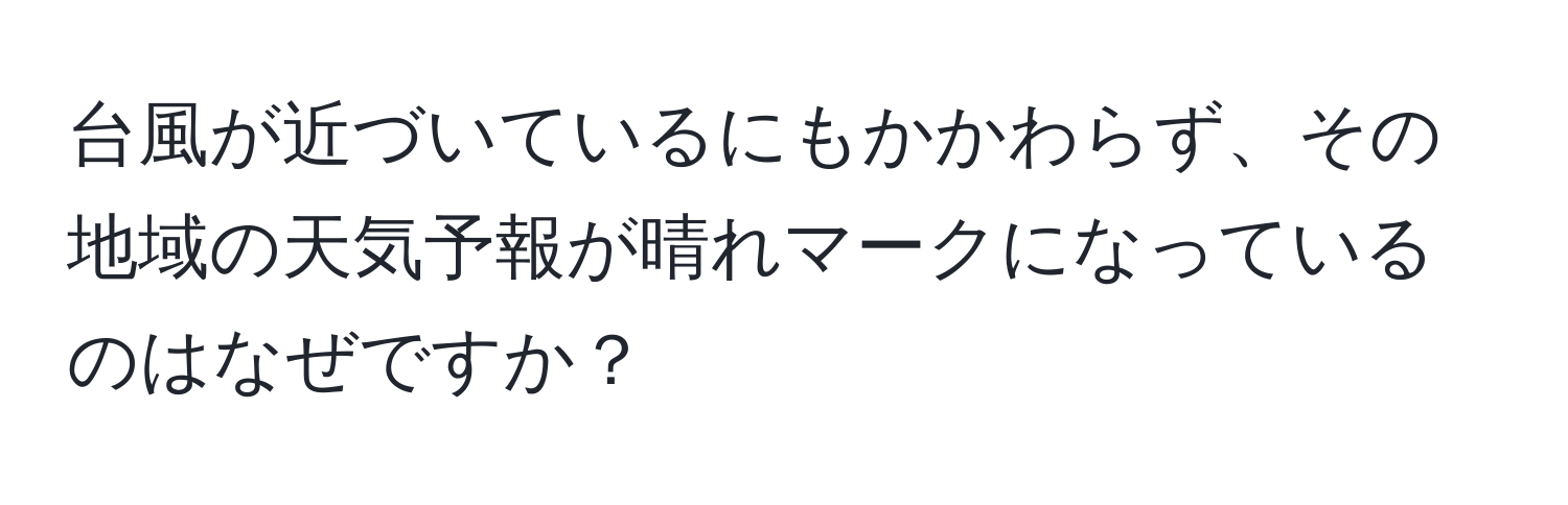 台風が近づいているにもかかわらず、その地域の天気予報が晴れマークになっているのはなぜですか？