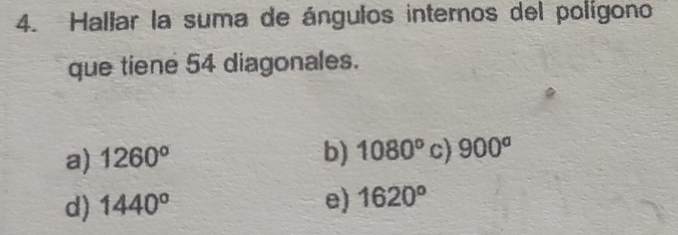 Hallar la suma de ángulos internos del polígono
que tiene 54 diagonales.
a) 1260°
b) 1080° c) 900^a
d) 1440°
e) 1620°