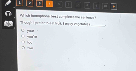 1 2 3 4 5 6 7 8 D 10 、
Which homophone best completes the sentence?
Abd Though I prefer to eat fruit, I enjoy vegetables _.
your
you're
too
two