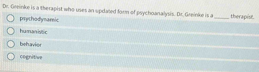 Dr. Greinke is a therapist who uses an updated form of psychoanalysis. Dr. Greinke is a _therapist.
psychodynamic
humanistic
behavior
cognitive