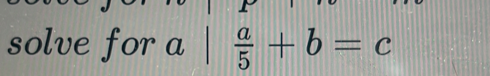 solve for a  a/5 +b=c