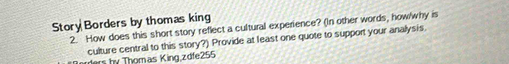 Story Borders by thomas king 
2. How does this short story reflect a cultural experience? (In other words, how/why is 
culture central to this story?) Provide at least one quote to support your analysis 
ders by Thomas King,zdfe255