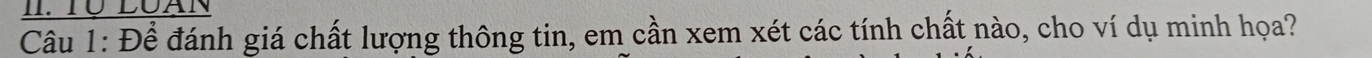 TU LUAN 
Câu 1: Để đánh giá chất lượng thông tin, em cần xem xét các tính chất nào, cho ví dụ minh họa?