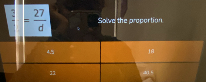 = 27/d 
Solve the proportion.
4.5 18
22 40.5