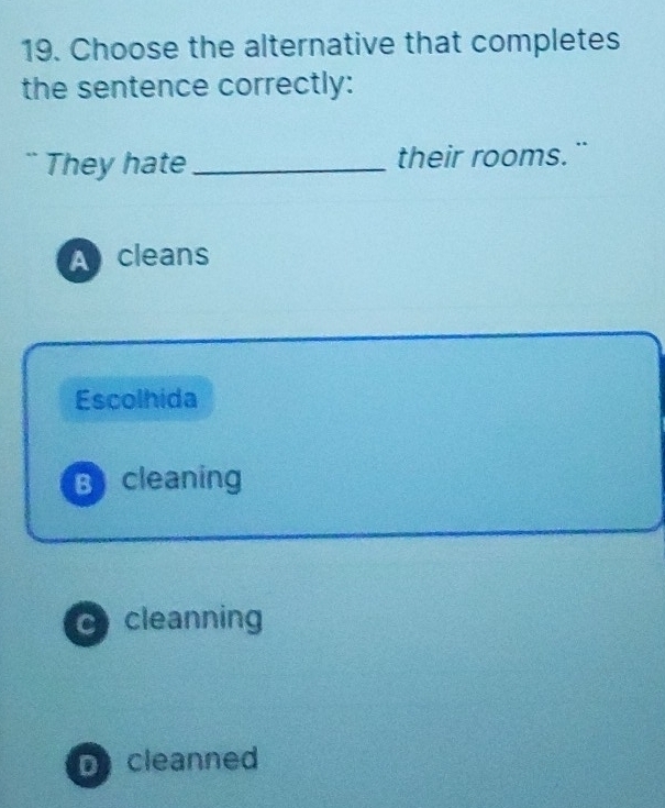 Choose the alternative that completes
the sentence correctly:
` They hate_ their rooms."
A cleans
Escolhida
B cleaning
C cleanning
D cleanned