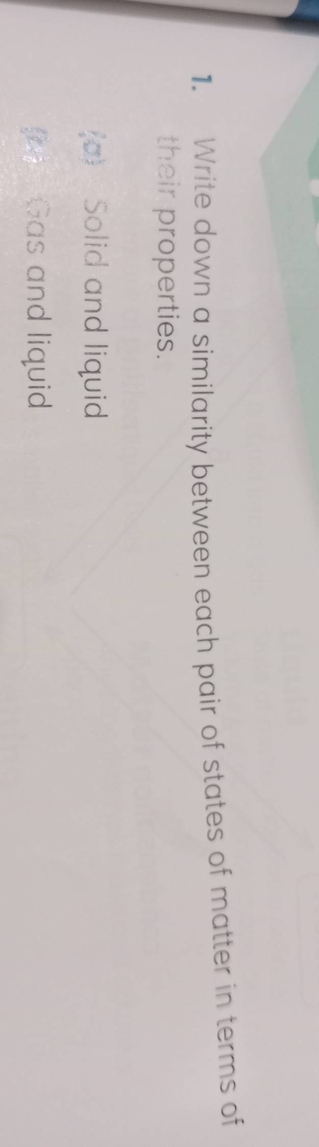 Write down a similarity between each pair of states of matter in terms of 
their properties. 
(a) Solid and liquid 
(a) Gas and liquid