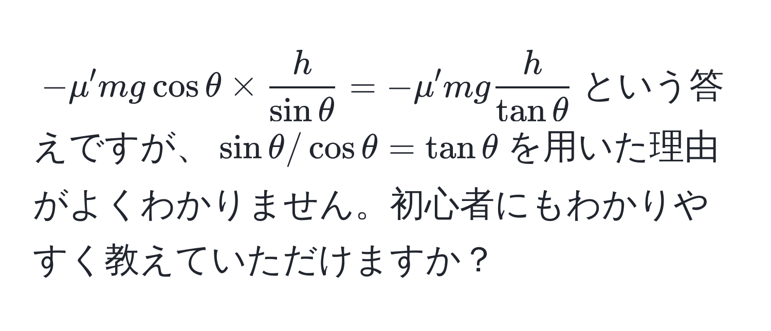 $-mu' mg cos θ *  h/sin θ  = -mu' mg  h/tan θ $という答えですが、$sin θ/cos θ = tan θ$を用いた理由がよくわかりません。初心者にもわかりやすく教えていただけますか？