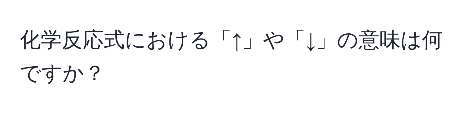 化学反応式における「↑」や「↓」の意味は何ですか？