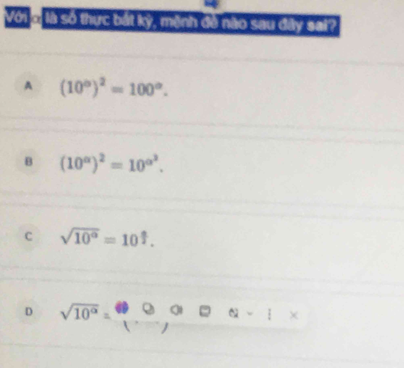 Với ở là số thực bắt kỳ, mệnh đề nào sau dây sai?
A (10°)^2=100°.
B (10^(alpha))^2=10^(alpha ^2).
C sqrt(10^0)=10^(frac a)2.
D sqrt(10^(alpha))