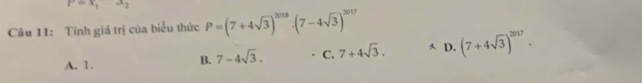 l=x_1-x_2
Câu 11: Tính giá trị của biểu thức P=(7+4sqrt(3))^2018· (7-4sqrt(3))^2017
A. 1.
B. 7-4sqrt(3). C. 7+4sqrt(3). A D. (7+4sqrt(3))^2017.