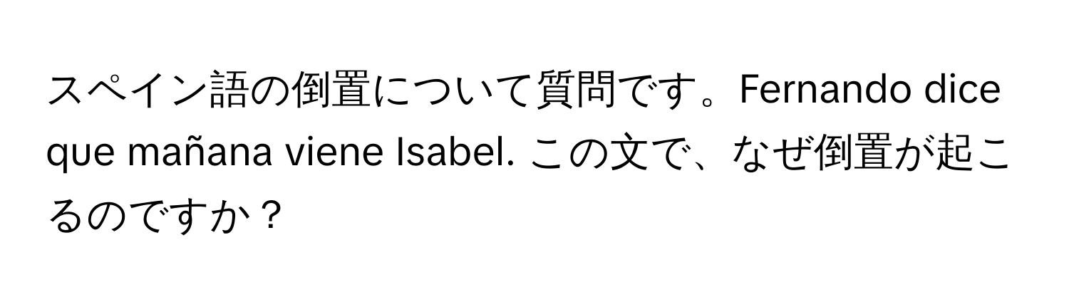 スペイン語の倒置について質問です。Fernando dice que mañana viene Isabel. この文で、なぜ倒置が起こるのですか？